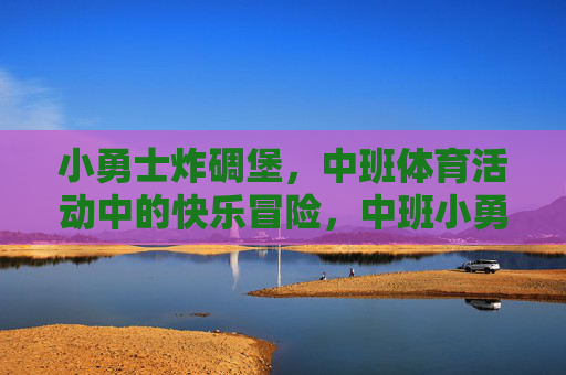 小勇士炸碉堡,中班体育活动中的快乐冒险,中班小勇士的快乐炸碉堡冒险 小勇士炸碉堡,中班体育活动中的快乐冒险,中班小勇士的快乐炸碉堡冒险