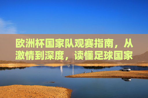 欧洲杯国家队观赛指南,从激情到深度,读懂足球国家的灵魂,欧洲杯国家队观赛指南,从激情到深度,读懂足球国家的灵魂 欧洲杯国家队观赛指南,从激情到深度,读懂足球国家的灵魂,欧洲杯国家队观赛指南,从激情到深度,读懂足球国家的灵魂