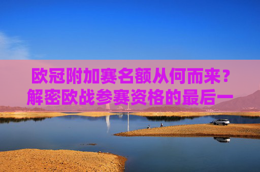 欧冠附加赛名额从何而来?解密欧战参赛资格的最后一公里,欧冠附加赛名额探源,解密欧战资格的最后一公里 欧冠附加赛名额从何而来?解密欧战参赛资格的最后一公里,欧冠附加赛名额探源,解密欧战资格的最后一公里