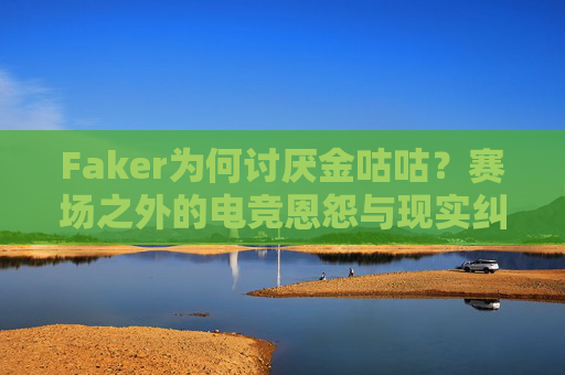Faker为何讨厌金咕咕?赛场之外的电竞恩怨与现实纠葛,Faker讨厌金咕咕,赛场外的电竞恩怨与现实纠葛 Faker为何讨厌金咕咕?赛场之外的电竞恩怨与现实纠葛,Faker讨厌金咕咕,赛场外的电竞恩怨与现实纠葛