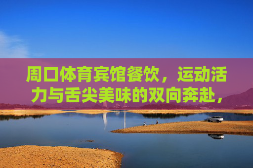 周口体育宾馆餐饮,运动活力与舌尖美味的双向奔赴,周口体育宾馆餐饮,运动活力与舌尖美味的双向奔赴 周口体育宾馆餐饮,运动活力与舌尖美味的双向奔赴,周口体育宾馆餐饮,运动活力与舌尖美味的双向奔赴