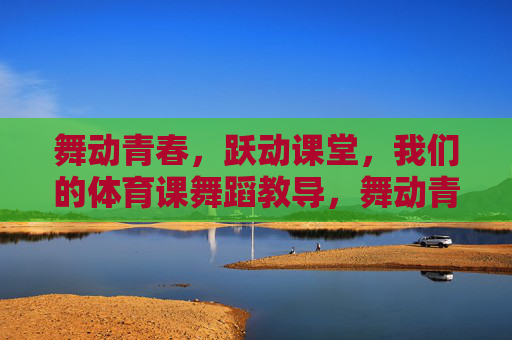 舞动青春,跃动课堂,我们的体育课舞蹈教导,舞动青春,跃动课堂,体育课舞蹈教学 舞动青春,跃动课堂,我们的体育课舞蹈教导,舞动青春,跃动课堂,体育课舞蹈教学
