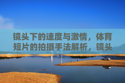 镜头下的速度与激情,体育短片的拍摄手法解析,镜头下的速度与激情,体育短片拍摄手法解析 镜头下的速度与激情,体育短片的拍摄手法解析,镜头下的速度与激情,体育短片拍摄手法解析