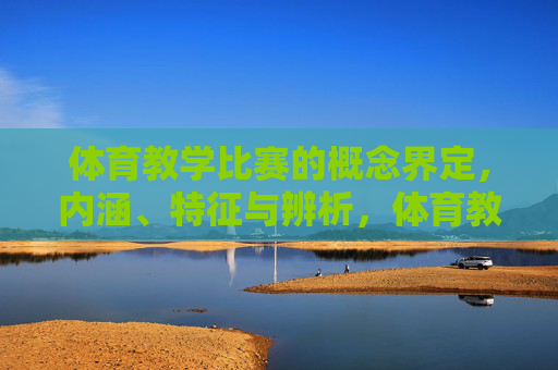 体育教学比赛的概念界定,内涵、特征与辨析,体育教学比赛的概念、内涵、特征与辨析 体育教学比赛的概念界定,内涵、特征与辨析,体育教学比赛的概念、内涵、特征与辨析