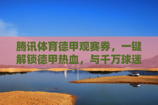 腾讯体育德甲观赛券,一键解锁德甲热血,与千万球迷共赴绿茵盛宴,腾讯体育德甲观赛券,解锁热血绿茵,与千万球迷共赴盛宴 腾讯体育德甲观赛券,一键解锁德甲热血,与千万球迷共赴绿茵盛宴,腾讯体育德甲观赛券,解锁热血绿茵,与千万球迷共赴盛宴