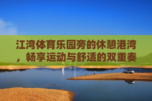 江湾体育乐园旁的休憩港湾,畅享运动与舒适的双重奏,江湾体育乐园旁,运动与舒适的双重港湾 江湾体育乐园旁的休憩港湾,畅享运动与舒适的双重奏,江湾体育乐园旁,运动与舒适的双重港湾