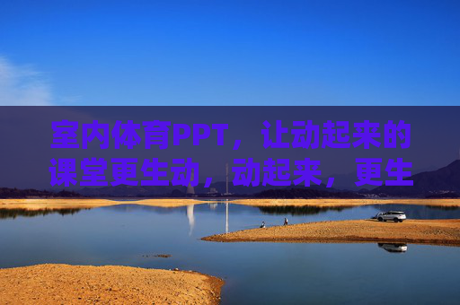 室内体育PPT,让动起来的课堂更生动,动起来,更生动,室内体育PPT的课堂活力 室内体育PPT,让动起来的课堂更生动,动起来,更生动,室内体育PPT的课堂活力