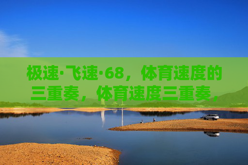 极速·飞速·68,体育速度的三重奏,体育速度三重奏,极速·飞速·68 极速·飞速·68,体育速度的三重奏,体育速度三重奏,极速·飞速·68