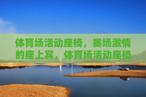 体育场活动座椅,赛场激情的座上宾,体育场活动座椅,赛场激情的座上宾 体育场活动座椅,赛场激情的座上宾,体育场活动座椅,赛场激情的座上宾