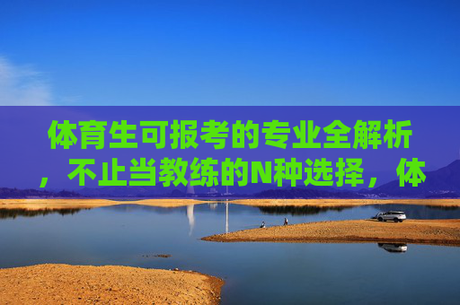 体育生可报考的专业全解析,不止当教练的N种选择,体育生可报考专业全解析,不止当教练的N种选择 体育生可报考的专业全解析,不止当教练的N种选择,体育生可报考专业全解析,不止当教练的N种选择