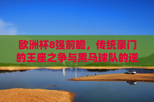 欧洲杯8强前瞻，传统豪门的王座之争与黑马球队的逆袭密码，欧洲杯8前瞻，豪门王座之争与黑马逆袭密码