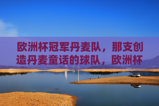 欧洲杯冠军丹麦队,那支创造丹麦童话的球队,欧洲杯冠军丹麦队,那支创造丹麦童话的传奇 欧洲杯冠军丹麦队,那支创造丹麦童话的球队,欧洲杯冠军丹麦队,那支创造丹麦童话的传奇
