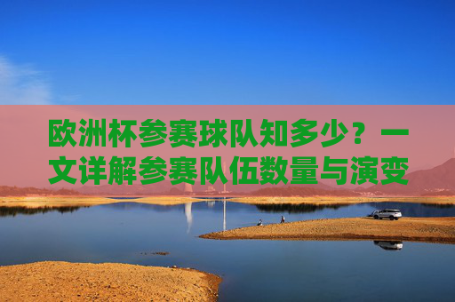 欧洲杯参赛球队知多少？一文详解参赛队伍数量与演变，欧洲杯参赛球队数量演变详解