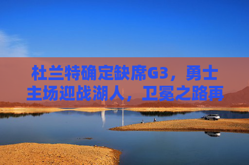 杜兰特确定缺席G3，勇士主场迎战湖人，卫冕之路再添变数，杜兰特缺席G3 勇士主场战湖人卫冕之路添变数
