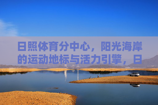 日照体育分中心，阳光海岸的运动地标与活力引擎，日照体育分中心，阳光海岸活力运动地标