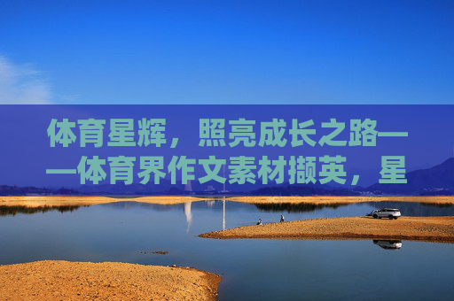 体育星辉,照亮成长之路——体育界作文素材撷英,星辉映成长,体育作文素材撷英 体育星辉,照亮成长之路——体育界作文素材撷英,星辉映成长,体育作文素材撷英
