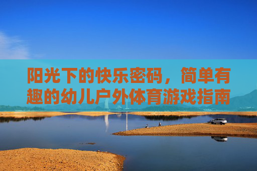 阳光下的快乐密码,简单有趣的幼儿户外体育游戏指南,阳光下的快乐密码,幼儿简单户外游戏指南 阳光下的快乐密码,简单有趣的幼儿户外体育游戏指南,阳光下的快乐密码,幼儿简单户外游戏指南