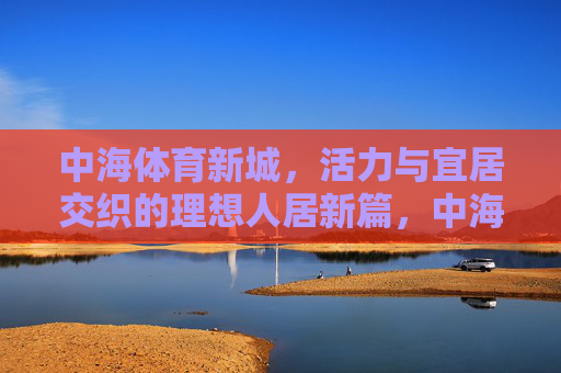 中海体育新城,活力与宜居交织的理想人居新篇,中海体育新城,活力宜居交织的理想人居新篇 中海体育新城,活力与宜居交织的理想人居新篇,中海体育新城,活力宜居交织的理想人居新篇
