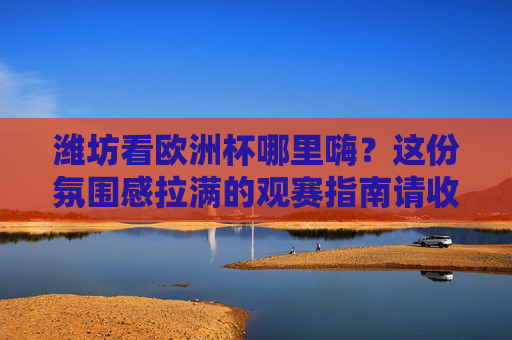 潍坊看欧洲杯哪里嗨?这份氛围感拉满的观赛指南请收好!潍坊欧洲杯嗨看指南,氛围感拉满就这儿! 潍坊看欧洲杯哪里嗨?这份氛围感拉满的观赛指南请收好!潍坊欧洲杯嗨看指南,氛围感拉满就这儿!