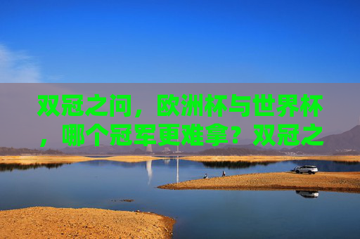 双冠之问,欧洲杯与世界杯,哪个冠军更难拿?双冠之问,欧洲杯与世界杯哪个冠军更难拿? 双冠之问,欧洲杯与世界杯,哪个冠军更难拿?双冠之问,欧洲杯与世界杯哪个冠军更难拿?
