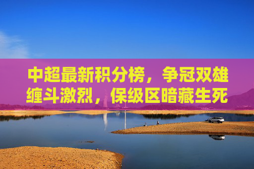 中超最新积分榜,争冠双雄缠斗激烈,保级区暗藏生死战,中超最新积分榜,争冠双雄缠斗激烈,保级区暗藏生死战 中超最新积分榜,争冠双雄缠斗激烈,保级区暗藏生死战,中超最新积分榜,争冠双雄缠斗激烈,保级区暗藏生死战