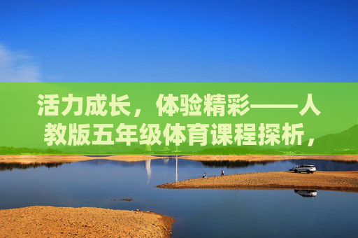 活力成长,体验精彩——人教版五年级体育课程探析,活力成长,体验精彩——人教版五年级体育课程探析 活力成长,体验精彩——人教版五年级体育课程探析,活力成长,体验精彩——人教版五年级体育课程探析