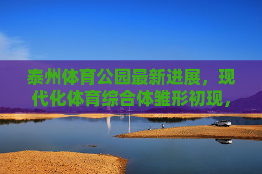 泰州体育公园最新进展,现代化体育综合体雏形初现,预计2024年底全面投用,泰州体育公园现代化体育综合体雏形初现 预计2024年底全面投用 泰州体育公园最新进展,现代化体育综合体雏形初现,预计2024年底全面投用,泰州体育公园现代化体育综合体雏形初现 预计2024年底全面投用