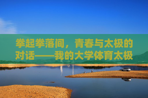 拳起拳落间,青春与太极的对话——我的大学体育太极考试记,拳起拳落间,青春与太极的考试对话 拳起拳落间,青春与太极的对话——我的大学体育太极考试记,拳起拳落间,青春与太极的考试对话
