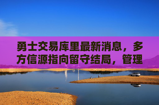 勇士交易库里最新消息,多方信源指向留守结局,管理层摆烂引争议?库里交易最新,多方信源指向留守,勇士管理层摆烂引争议 勇士交易库里最新消息,多方信源指向留守结局,管理层摆烂引争议?库里交易最新,多方信源指向留守,勇士管理层摆烂引争议