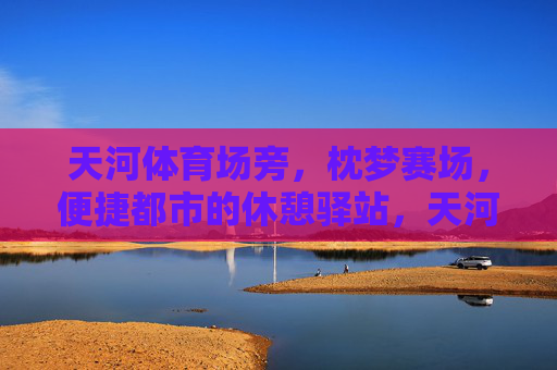 天河体育场旁,枕梦赛场,便捷都市的休憩驿站,天河体育场旁,枕梦赛场的便捷休憩驿站 天河体育场旁,枕梦赛场,便捷都市的休憩驿站,天河体育场旁,枕梦赛场的便捷休憩驿站
