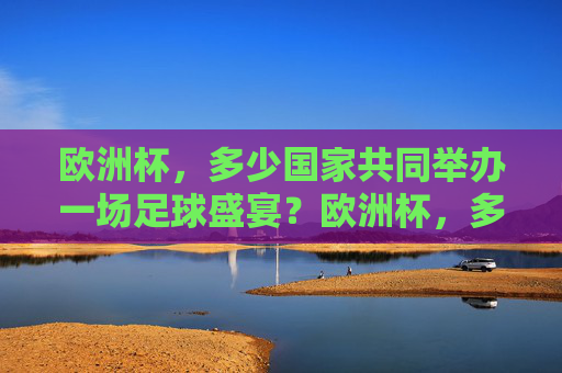 欧洲杯,多少国家共同举办一场足球盛宴?欧洲杯,多国共办的足球盛宴 欧洲杯,多少国家共同举办一场足球盛宴?欧洲杯,多国共办的足球盛宴