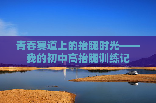青春赛道上的抬腿时光——我的初中高抬腿训练记 青春赛道上的抬腿时光——我的初中高抬腿训练记