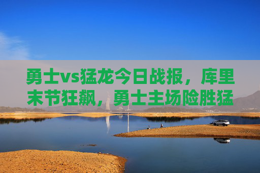 勇士vs猛龙今日战报，库里末节狂飙，勇士主场险胜猛龙
