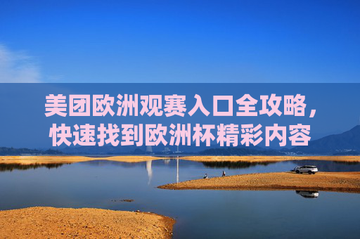 美团欧洲观赛入口全攻略,快速找到欧洲杯精彩内容 美团欧洲观赛入口全攻略,快速找到欧洲杯精彩内容
