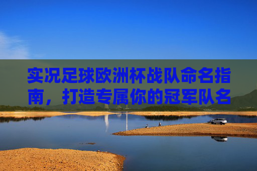 实况足球欧洲杯战队命名指南,打造专属你的冠军队名 实况足球欧洲杯战队命名指南,打造专属你的冠军队名