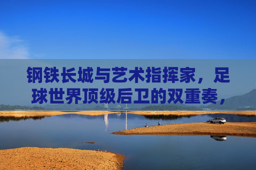钢铁长城与艺术指挥家,足球世界顶级后卫的双重奏,足球顶级后卫,钢铁长城与艺术指挥家的双重奏 钢铁长城与艺术指挥家,足球世界顶级后卫的双重奏,足球顶级后卫,钢铁长城与艺术指挥家的双重奏