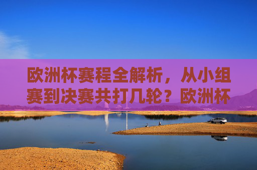 欧洲杯赛程全解析,从小组赛到决赛共打几轮?欧洲杯赛程全解析,从小组赛到决赛共打几轮? 欧洲杯赛程全解析,从小组赛到决赛共打几轮?欧洲杯赛程全解析,从小组赛到决赛共打几轮?