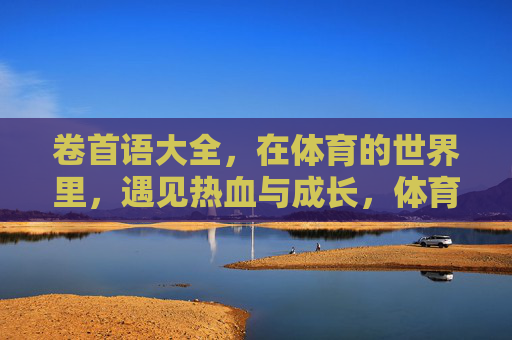 卷首语大全,在体育的世界里,遇见热血与成长,体育世界里的热血与成长 卷首语大全,在体育的世界里,遇见热血与成长,体育世界里的热血与成长