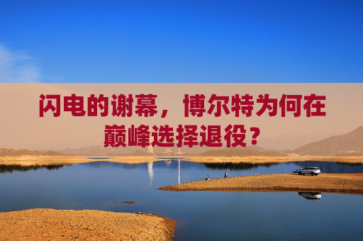闪电的谢幕,博尔特为何在巅峰选择退役? 闪电的谢幕,博尔特为何在巅峰选择退役?