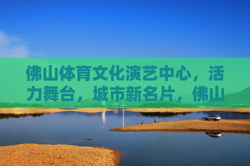 佛山体育文化演艺中心,活力舞台,城市新名片,佛山体育文化演艺中心,活力舞台,城市新名片 佛山体育文化演艺中心,活力舞台,城市新名片,佛山体育文化演艺中心,活力舞台,城市新名片