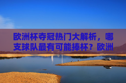 欧洲杯夺冠热门大解析,哪支球队最有可能捧杯?欧洲杯夺冠热门大解析,哪支球队最可能捧杯? 欧洲杯夺冠热门大解析,哪支球队最有可能捧杯?欧洲杯夺冠热门大解析,哪支球队最可能捧杯?