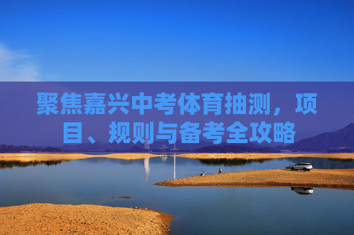 聚焦嘉兴中考体育抽测，项目、规则与备考全攻略