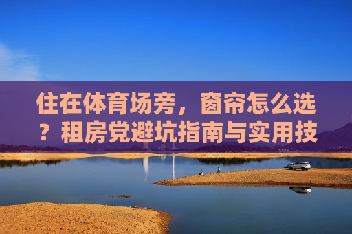 住在体育场旁,窗帘怎么选?租房党避坑指南与实用技巧 住在体育场旁,窗帘怎么选?租房党避坑指南与实用技巧