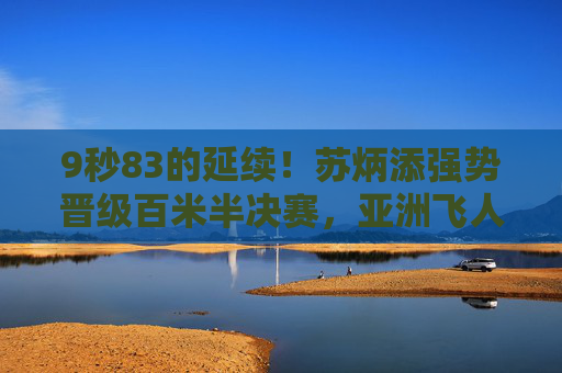 9秒83的延续!苏炳添强势晋级百米半决赛,亚洲飞人再战巅峰 9秒83的延续!苏炳添强势晋级百米半决赛,亚洲飞人再战巅峰