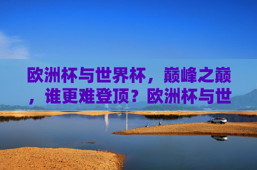 欧洲杯与世界杯,巅峰之巅,谁更难登顶?欧洲杯与世界杯,巅峰之巅,谁更难登顶? 欧洲杯与世界杯,巅峰之巅,谁更难登顶?欧洲杯与世界杯,巅峰之巅,谁更难登顶?