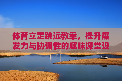 体育立定跳远教案,提升爆发力与协调性的趣味课堂设计 体育立定跳远教案,提升爆发力与协调性的趣味课堂设计