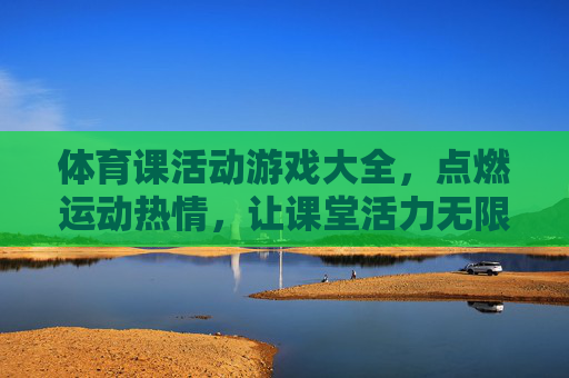体育课活动游戏大全,点燃运动热情,让课堂活力无限 体育课活动游戏大全,点燃运动热情,让课堂活力无限