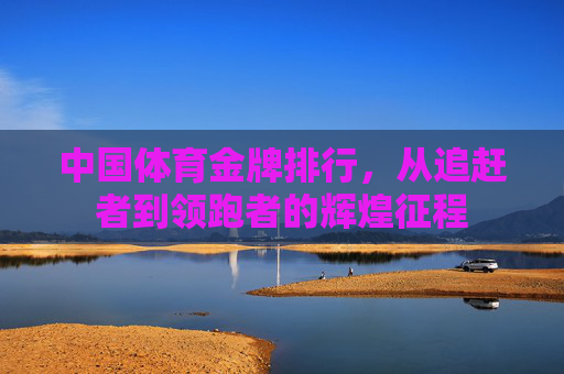 中国体育金牌排行,从追赶者到领跑者的辉煌征程 中国体育金牌排行,从追赶者到领跑者的辉煌征程