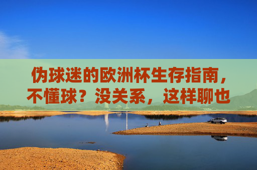 伪球迷的欧洲杯生存指南,不懂球?没关系,这样聊也能在朋友圈C位出道!伪球迷欧洲杯生存指南,不懂球也能朋友圈C位出道 伪球迷的欧洲杯生存指南,不懂球?没关系,这样聊也能在朋友圈C位出道!伪球迷欧洲杯生存指南,不懂球也能朋友圈C位出道