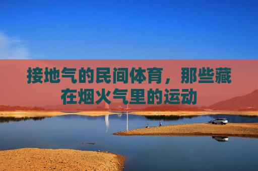 接地气的民间体育,那些藏在烟火气里的运动 接地气的民间体育,那些藏在烟火气里的运动
